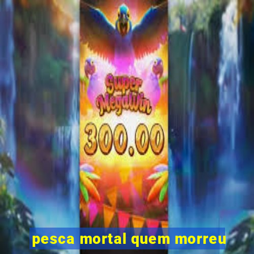 pesca mortal quem morreu